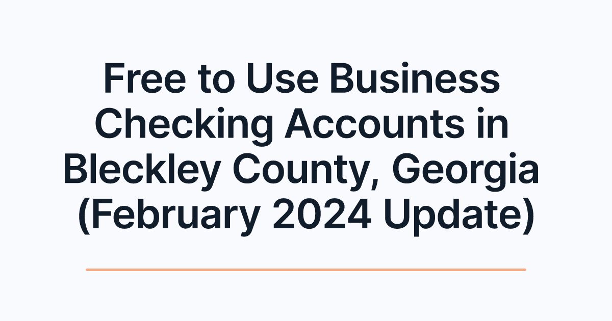 Free to Use Business Checking Accounts in Bleckley County, Georgia (February 2024 Update)